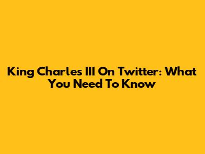 King Charles III On Twitter: What You Need To Know
