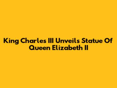 King Charles III Unveils Statue Of Queen Elizabeth II