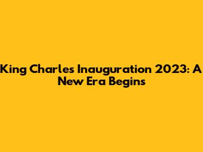 King Charles Inauguration 2023: A New Era Begins