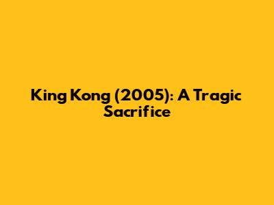 King Kong (2005): A Tragic Sacrifice