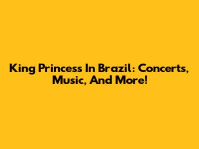 King Princess In Brazil: Concerts, Music, And More!