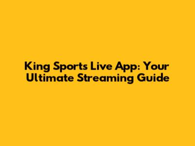 King Sports Live App: Your Ultimate Streaming Guide