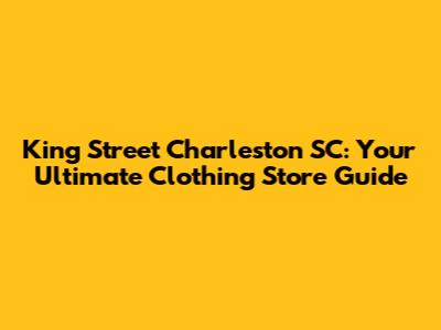 King Street Charleston SC: Your Ultimate Clothing Store Guide