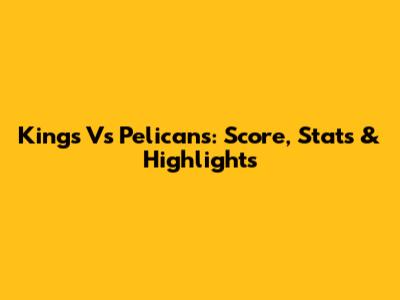 Kings Vs Pelicans: Score, Stats & Highlights