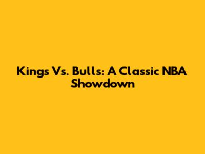 Kings Vs. Bulls: A Classic NBA Showdown
