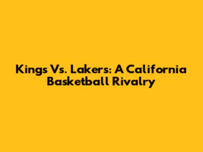 Kings Vs. Lakers: A California Basketball Rivalry
