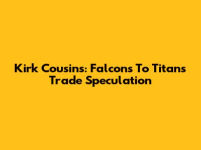 Kirk Cousins: Falcons To Titans Trade Speculation