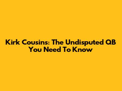 Kirk Cousins: The Undisputed QB You Need To Know