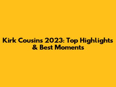 Kirk Cousins 2023: Top Highlights & Best Moments