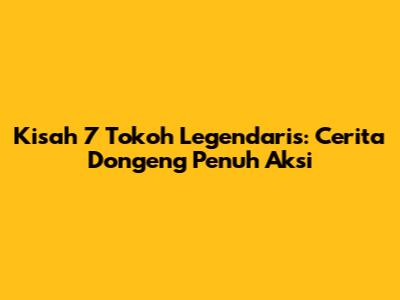 Kisah 7 Tokoh Legendaris: Cerita Dongeng Penuh Aksi