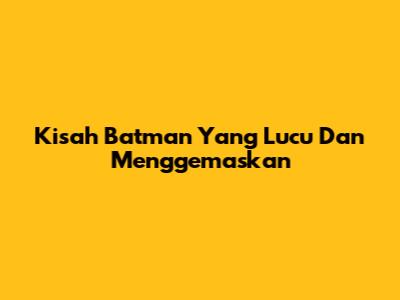Kisah Batman Yang Lucu Dan Menggemaskan