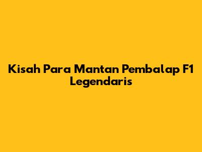 Kisah Para Mantan Pembalap F1 Legendaris