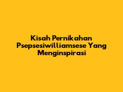 Kisah Pernikahan Psepsesiwilliamsese Yang Menginspirasi