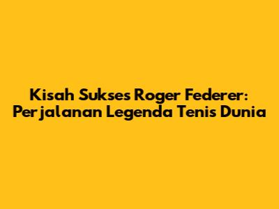Kisah Sukses Roger Federer: Perjalanan Legenda Tenis Dunia