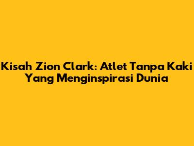 Kisah Zion Clark: Atlet Tanpa Kaki Yang Menginspirasi Dunia