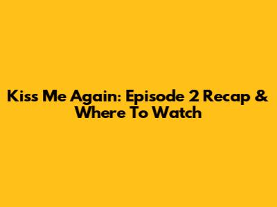 Kiss Me Again: Episode 2 Recap & Where To Watch