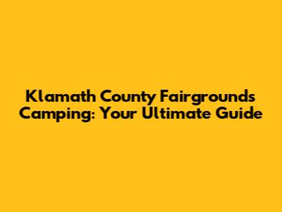 Klamath County Fairgrounds Camping: Your Ultimate Guide