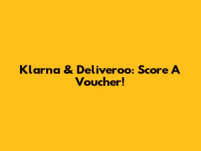Klarna & Deliveroo: Score A Voucher!