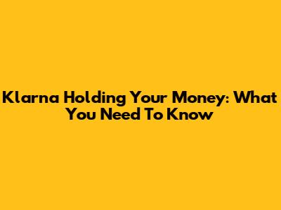 Klarna Holding Your Money: What You Need To Know