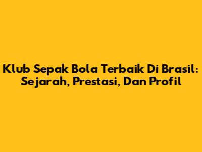 Klub Sepak Bola Terbaik Di Brasil: Sejarah, Prestasi, Dan Profil