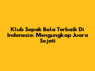 Klub Sepak Bola Terbaik Di Indonesia: Mengungkap Juara Sejati