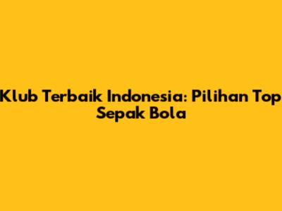 Klub Terbaik Indonesia: Pilihan Top Sepak Bola