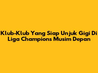 Klub-Klub Yang Siap Unjuk Gigi Di Liga Champions Musim Depan
