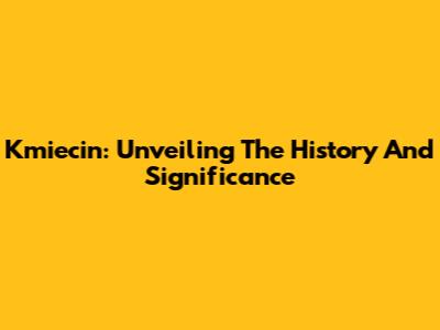 Kmiecin: Unveiling The History And Significance