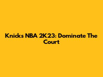 Knicks NBA 2K23: Dominate The Court