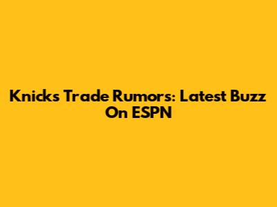 Knicks Trade Rumors: Latest Buzz On ESPN
