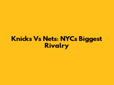 Knicks Vs Nets: NYC's Biggest Rivalry
