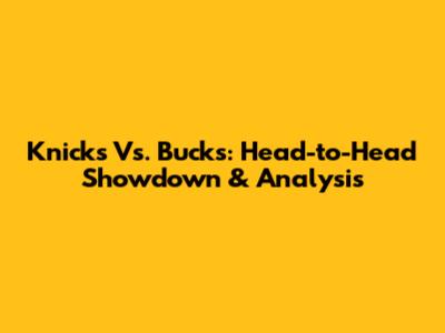 Knicks Vs. Bucks: Head-to-Head Showdown & Analysis