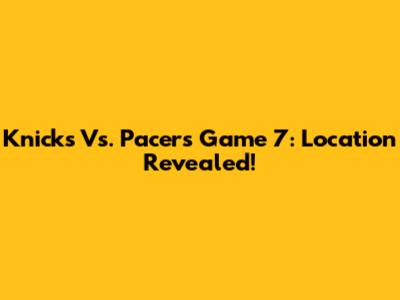 Knicks Vs. Pacers Game 7: Location Revealed!
