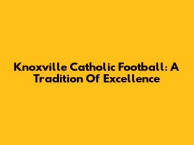 Knoxville Catholic Football: A Tradition Of Excellence