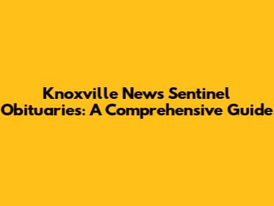 Knoxville News Sentinel Obituaries: A Comprehensive Guide
