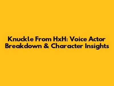 Knuckle From HxH: Voice Actor Breakdown & Character Insights