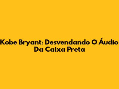 Kobe Bryant: Desvendando O Áudio Da Caixa Preta