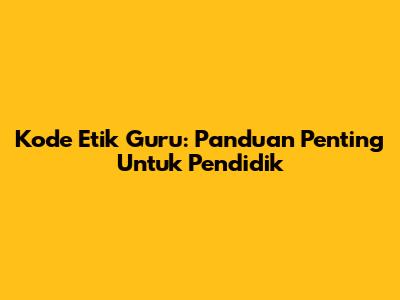 Kode Etik Guru: Panduan Penting Untuk Pendidik