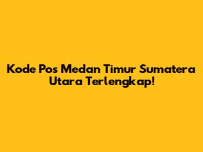 Kode Pos Medan Timur Sumatera Utara Terlengkap!