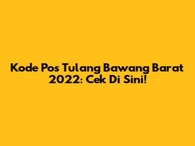 Kode Pos Tulang Bawang Barat 2022: Cek Di Sini!