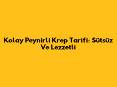 Kolay Peynirli Krep Tarifi: Sütsüz Ve Lezzetli