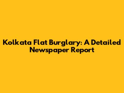 Kolkata Flat Burglary: A Detailed Newspaper Report