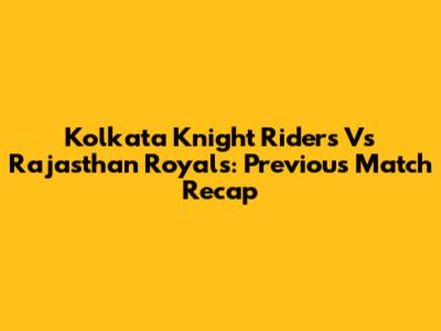 Kolkata Knight Riders Vs Rajasthan Royals: Previous Match Recap
