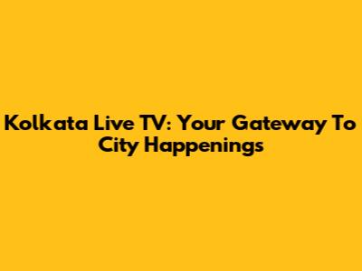 Kolkata Live TV: Your Gateway To City Happenings