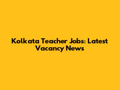 Kolkata Teacher Jobs: Latest Vacancy News