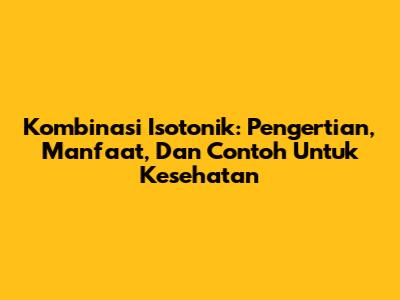 Kombinasi Isotonik: Pengertian, Manfaat, Dan Contoh Untuk Kesehatan