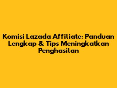 Komisi Lazada Affiliate: Panduan Lengkap & Tips Meningkatkan Penghasilan