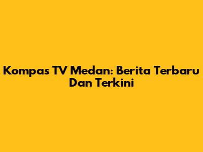 Kompas TV Medan: Berita Terbaru Dan Terkini