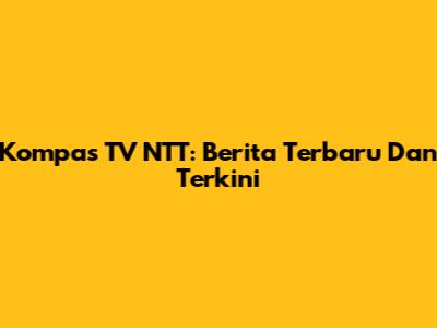 Kompas TV NTT: Berita Terbaru Dan Terkini