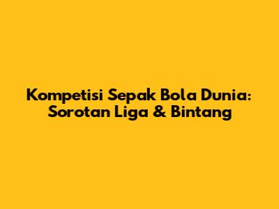 Kompetisi Sepak Bola Dunia: Sorotan Liga & Bintang